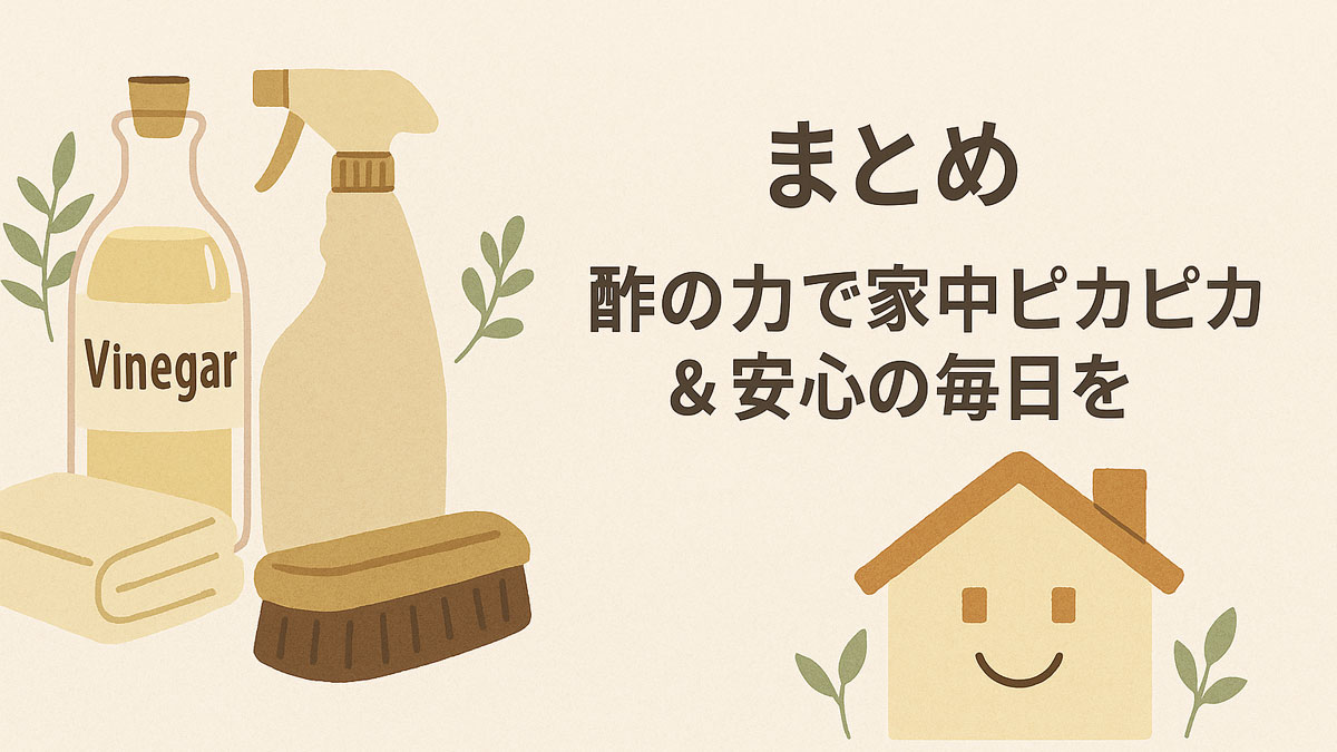 酢、スプレーボトル、ブラシ、タオルの自然派掃除アイテムが左側に並び、右側に「まとめ｜酢の力で家中ピカピカ＆安心の毎日を」という日本語テキストと笑顔の家のイラストが配置された、ナチュラルで優しい雰囲気のまとめ用アイキャッチ画像。