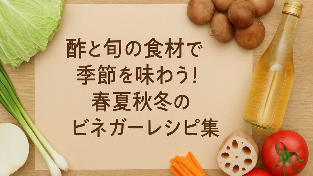【保存版】酢と旬の食材で季節を味わう！春夏秋冬のビネガーレシピ集